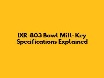 IXR-803 Bowl Mill: Key Specifications Explained