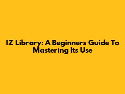 IZ Library: A Beginner's Guide To Mastering Its Use
