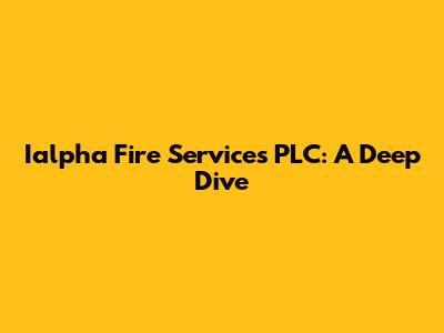 Ialpha Fire Services PLC: A Deep Dive