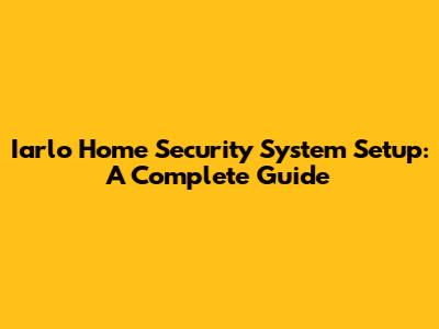 Iarlo Home Security System Setup: A Complete Guide