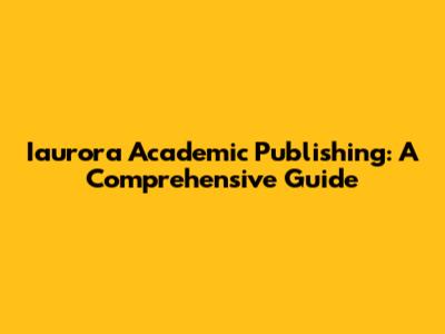 Iaurora Academic Publishing: A Comprehensive Guide