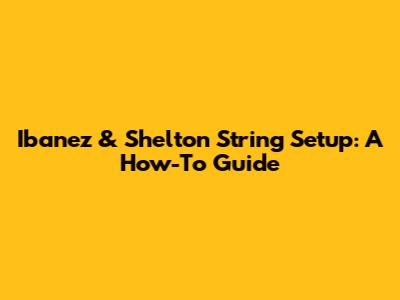 Ibanez & Shelton String Setup: A How-To Guide