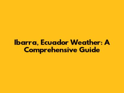 Ibarra, Ecuador Weather: A Comprehensive Guide