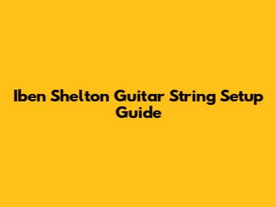 Iben Shelton Guitar String Setup Guide