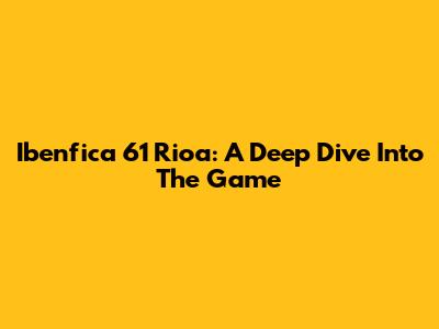 Ibenfica 61 Rioa: A Deep Dive Into The Game