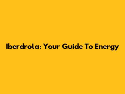 Iberdrola: Your Guide To Energy