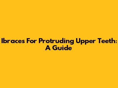 Ibraces For Protruding Upper Teeth: A Guide