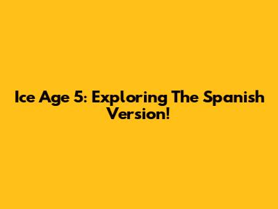 Ice Age 5: Exploring The Spanish Version!