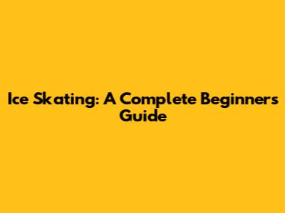Ice Skating: A Complete Beginner's Guide