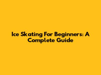 Ice Skating For Beginners: A Complete Guide