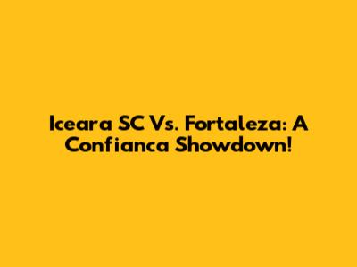 Iceara SC Vs. Fortaleza: A Confianca Showdown!