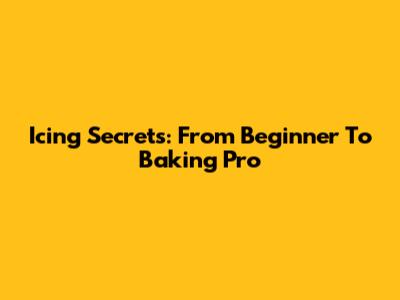Icing Secrets: From Beginner To Baking Pro