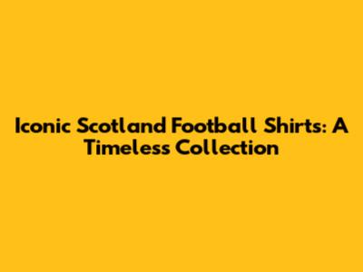 Iconic Scotland Football Shirts: A Timeless Collection