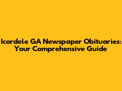 Icordele GA Newspaper Obituaries: Your Comprehensive Guide