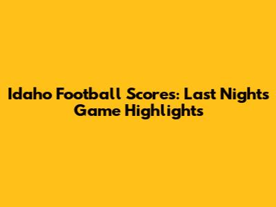 Idaho Football Scores: Last Night's Game Highlights