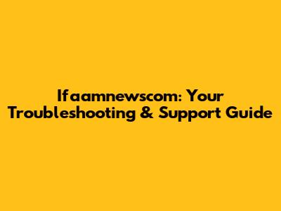 Ifaamnewscom: Your Troubleshooting & Support Guide