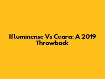 Ifluminense Vs Ceara: A 2019 Throwback