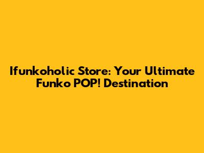 Ifunkoholic Store: Your Ultimate Funko POP! Destination