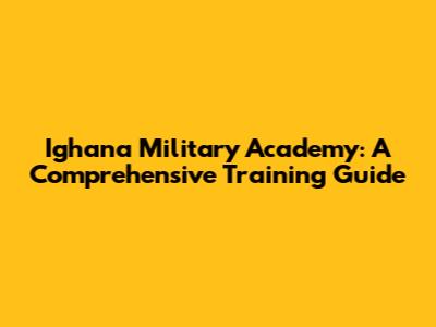 Ighana Military Academy: A Comprehensive Training Guide