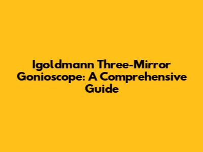 Igoldmann Three-Mirror Gonioscope: A Comprehensive Guide