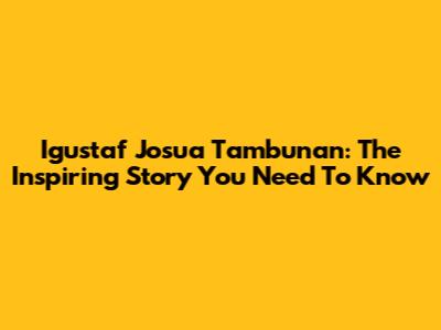 Igustaf Josua Tambunan: The Inspiring Story You Need To Know