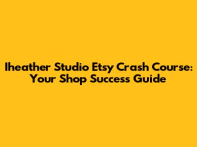 Iheather Studio Etsy Crash Course: Your Shop Success Guide