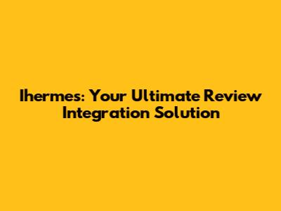Ihermes: Your Ultimate Review Integration Solution