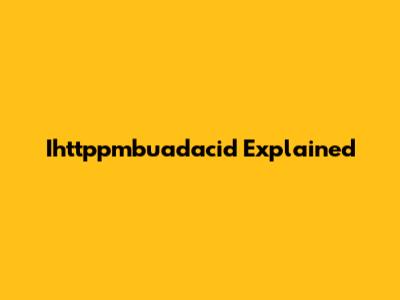 Ihttppmbuadacid Explained