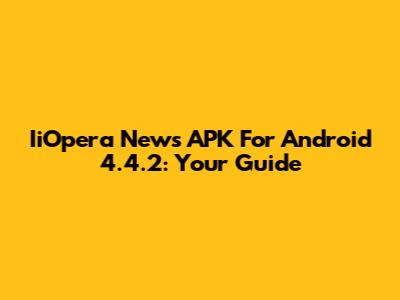 IiOpera News APK For Android 4.4.2: Your Guide