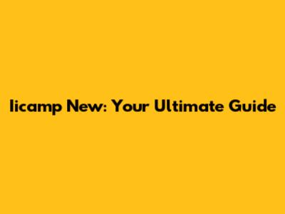 Iicamp New: Your Ultimate Guide