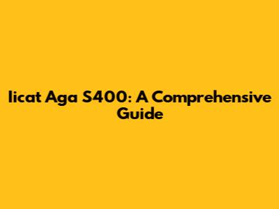 Iicat Aga S400: A Comprehensive Guide