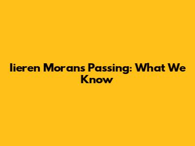 Iieren Moran's Passing: What We Know