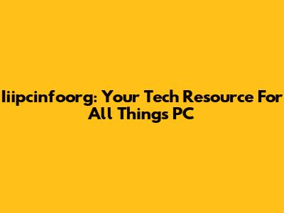 Iiipcinfoorg: Your Tech Resource For All Things PC