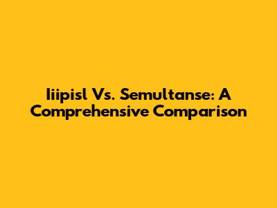 Iiipisl Vs. Semultanse: A Comprehensive Comparison