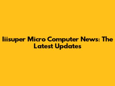 Iiisuper Micro Computer News: The Latest Updates