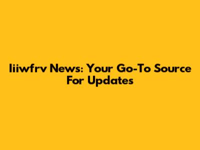 Iiiwfrv News: Your Go-To Source For Updates