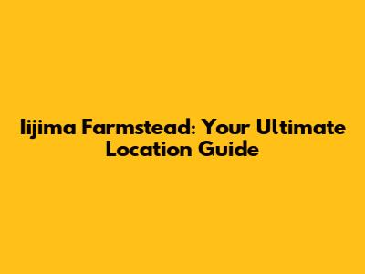 Iijima Farmstead: Your Ultimate Location Guide