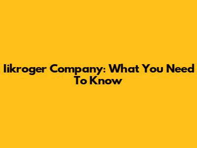 Iikroger Company: What You Need To Know