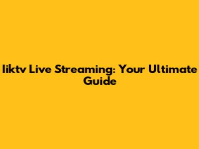 Iiktv Live Streaming: Your Ultimate Guide