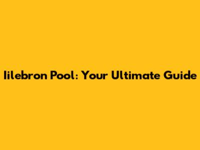 Iilebron Pool: Your Ultimate Guide