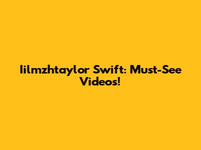 Iilmzhtaylor Swift: Must-See Videos!