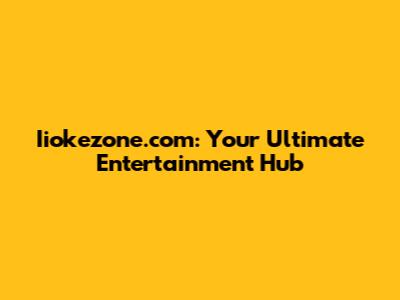 Iiokezone.com: Your Ultimate Entertainment Hub