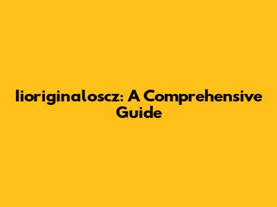 Iioriginaloscz: A Comprehensive Guide