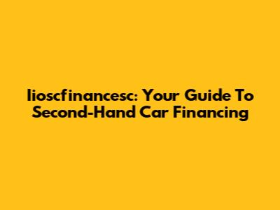 Iioscfinancesc: Your Guide To Second-Hand Car Financing