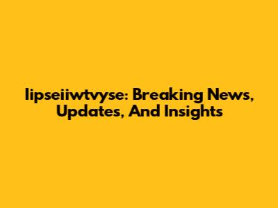 Iipseiiwtvyse: Breaking News, Updates, And Insights
