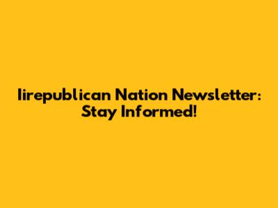 Iirepublican Nation Newsletter: Stay Informed!