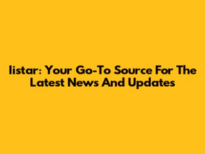 Iistar: Your Go-To Source For The Latest News And Updates