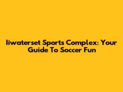 Iiwaterset Sports Complex: Your Guide To Soccer Fun