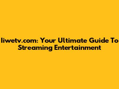 Iiwetv.com: Your Ultimate Guide To Streaming Entertainment