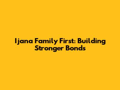 Ijana Family First: Building Stronger Bonds